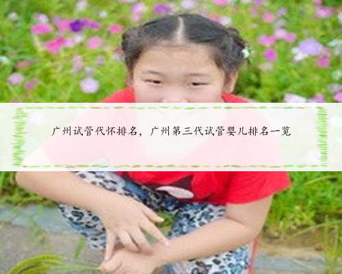 <b>广州试管代怀排名，广州第三代试管婴儿排名一览</b>